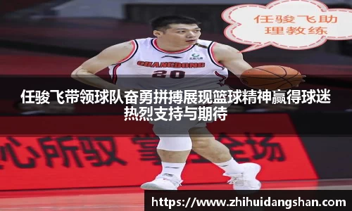 任骏飞带领球队奋勇拼搏展现篮球精神赢得球迷热烈支持与期待