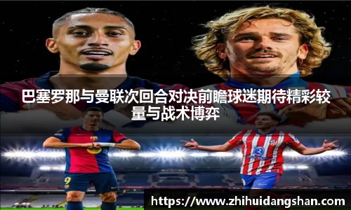 巴塞罗那与曼联次回合对决前瞻球迷期待精彩较量与战术博弈