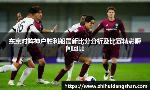 东京对阵神户胜利船最新比分分析及比赛精彩瞬间回顾