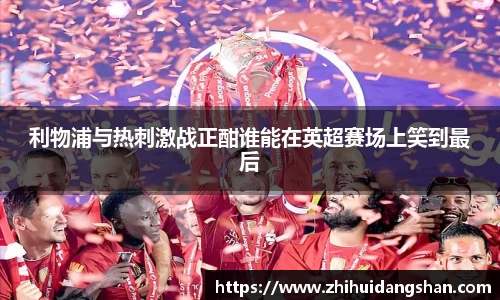 利物浦与热刺激战正酣谁能在英超赛场上笑到最后