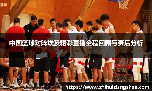 中国篮球对阵埃及精彩直播全程回顾与赛后分析