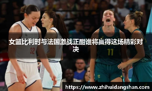 女篮比利时与法国激战正酣谁将赢得这场精彩对决