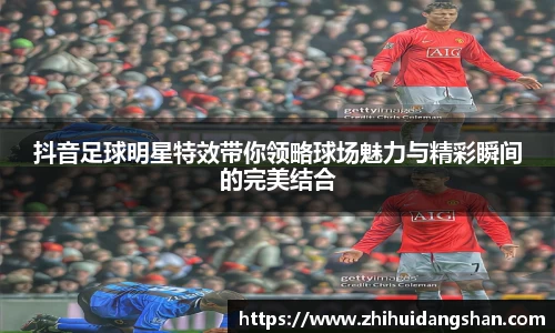抖音足球明星特效带你领略球场魅力与精彩瞬间的完美结合