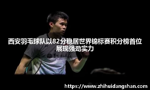 西安羽毛球队以82分稳居世界锦标赛积分榜首位展现强劲实力