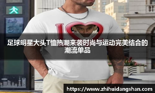 足球明星大头T恤热潮来袭时尚与运动完美结合的潮流单品