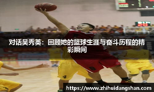 对话吴秀英：回顾她的篮球生涯与奋斗历程的精彩瞬间