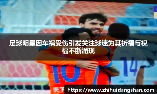 足球明星因车祸受伤引发关注球迷为其祈福与祝福不断涌现